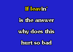 If leavin'

is the answer

why does this

hurt so bad