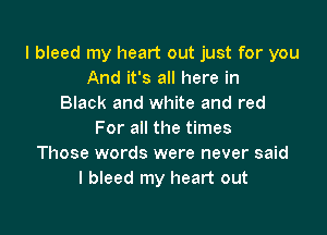 l bleed my heart out just for you
And it's all here in
Black and white and red

For all the times
Those words were never said
I bleed my heart out