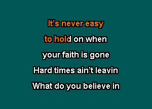 IFS never easy

to hold on when
your faith is gone
Hard times ain,t leavin

What do you believe in