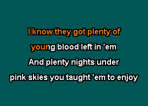 I know they got plenty of
young blood left in 'em

And plenty nights under

pink skies you taught 'em to enjoy