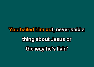 You bailed him out, never said a

thing aboutJesus or

the way he's livin'