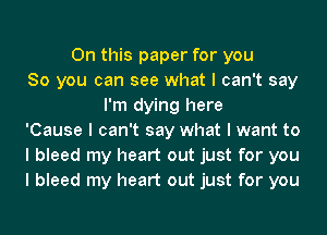 On this paper for you
So you can see what I can't say
I'm dying here
'Cause I can't say what I want to
I bleed my heart out just for you
I bleed my heart out just for you