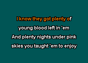 I know they got plenty of
young blood left in 'em

And plenty nights under pink

skies you taught 'em to enjoy