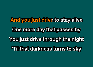 And you just drive to stay alive
One more day that passes by
You just drive through the night

'Til that darkness turns to sky