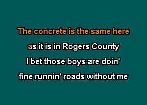 The concrete is the same here

as it is in Rogers County

I bet those boys are doin'

fine runnin' roads without me