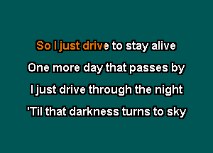 So ljust drive to stay alive
One more day that passes by
ljust drive through the night

'Til that darkness turns to sky