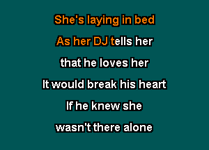 She's laying in bed

As her DJ tells her
that he loves her
It would break his heart
lfhe knew she

wasn't there alone