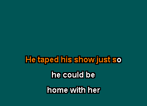 He taped his showjust so

he could be

home with her