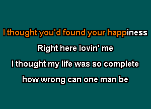 I thought you'd found your happiness
Right here lovin' me
I thought my life was so complete

how wrong can one man be