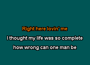 Right here lovin' me

lthought my life was so complete

how wrong can one man be