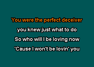 You were the perfect deceiver
you knewjust what to do

So who will I be loving now

'Cause I won't be lovin' you