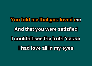 You told me that you loved me
And that you were satisfied

I couldn't see the truth 'cause

lhad love all in my eyes