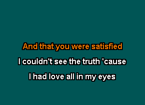 And that you were satisfied

I couldn't see the truth 'cause

lhad love all in my eyes