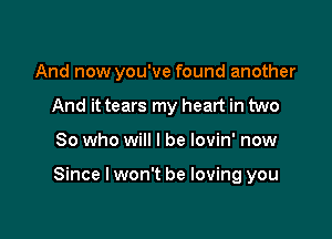 And now you've found another
And it tears my heat in two

80 who will I be lovin' now

Since I won't be loving you