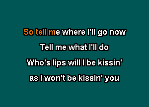 So tell me where I'll go now
Tell me what I'll do

Who's lips will I be kissin'

as I won't be kissin' you