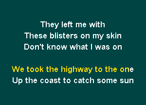 They left me with
These blisters on my skin
Don't know what lwas on

We took the highway to the one
Up the coast to catch some sun