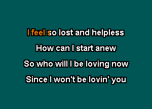 Ifeel so lost and helpless

How can I start anew

So who will I be loving now

Since I won't be lovin' you