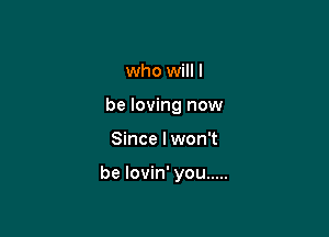 who will I
be loving now

Since I won't

be lovin' you .....