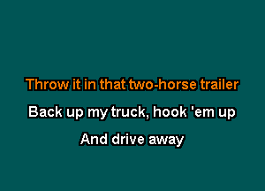 Throw it in that two-horse trailer

Back up my truck, hook 'em up

And drive away