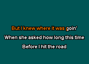 But I knew where it was goin'

When she asked how long this time

Before I hit the road