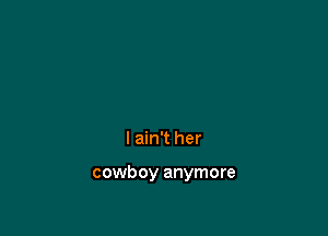 I ain't her

cowboy anymore