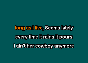 long as I live, Seems lately

every time it rains it pours

I ain't her cowboy anymore