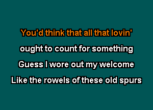 You'd think that all that lovin'
ought to count for something
Guess I wore out my welcome

Like the rowels ofthese old spurs