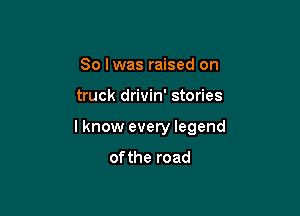 So Iwas raised on

truck drivin' stories

I know every legend
ofthe road