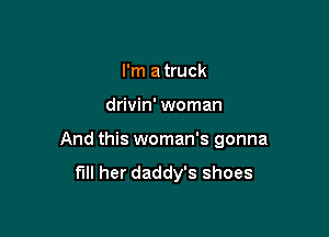 I'm a truck

drivin' woman

And this woman's gonna
fill her daddy's shoes