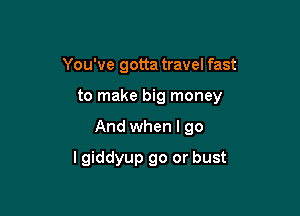 You've gotta travel fast

to make big money

And when I go
lgiddyup go or bust