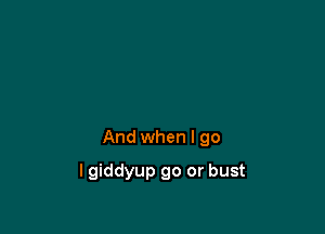 And when I go

lgiddyup go or bust