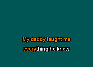 My daddy taught me

everything he knew
