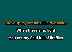 Blow up my dreams like dynamite

When there's no light

You are my field full of fireflies