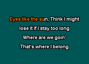 Eyes like the sun, Think I might
lose it ifl stay too long

Where are we goin'

That's where I belong