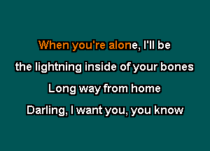 When you're alone, I'll be
the lightning inside ofyour bones

Long way from home

Darling, I want you, you know