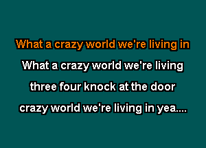 What a crazy world we're living in
What a crazy world we're living
three four knock at the door

crazy world we're living in yea....