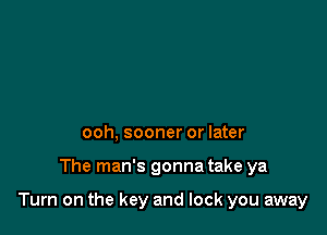 ooh, sooner or later

The man's gonna take ya

Turn on the key and lock you away