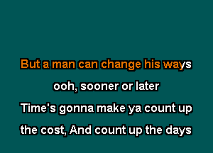 But a man can change his ways
ooh, sooner or later

Time's gonna make ya count up

the cost, And count up the days