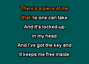 There's a piece of me
that no one can take
And it's locked-up

in my head

And I've got the key and

it keeps me free inside