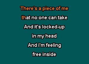 There's a piece of me

that no one can take

And it's locked-up

in my head
And i'm feeling

free inside