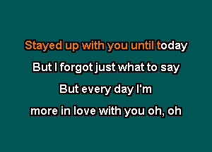 Stayed up with you until today
But I forgotjust what to say
But every day I'm

more in love with you oh, oh