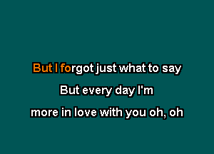 But I forgotjust what to say
But every day I'm

more in love with you oh, oh