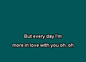 But every day I'm

more in love with you oh, oh