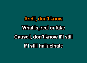 And I, don't know

What is, real or fake

Cause I, don't know ifl still

lfl still hallucinate
