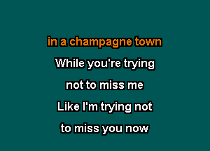 in a champagne town

While you're trying

not to miss me
Like I'm trying not

to miss you now