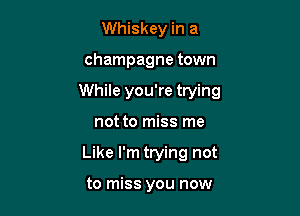 Whiskey in a

champagne town

While you're trying

not to miss me
Like I'm trying not

to miss you now