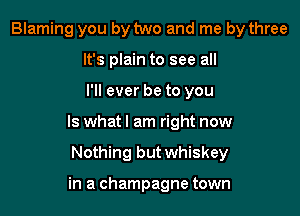 Blaming you by two and me by three
It's plain to see all

I'll ever be to you

Is whatl am right now

Nothing but whiskey

in a champagne town