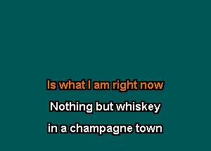 ls whatl am right now

Nothing but whiskey

in a champagne town