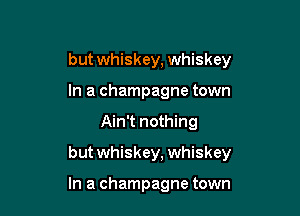 but whiskey, whiskey
In a champagne town

Ain't nothing

but whiskey, whiskey

In a champagne town