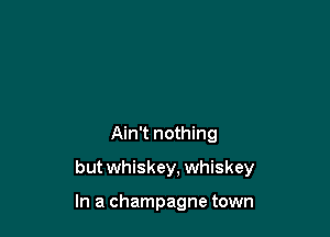 Ain't nothing

but whiskey, whiskey

In a champagne town